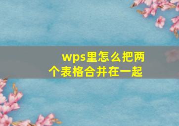 wps里怎么把两个表格合并在一起