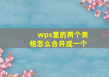 wps里的两个表格怎么合并成一个