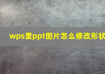 wps里ppt图片怎么修改形状