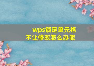 wps锁定单元格不让修改怎么办呢