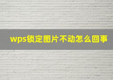 wps锁定图片不动怎么回事