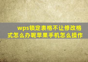 wps锁定表格不让修改格式怎么办呢苹果手机怎么操作