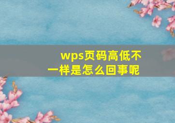 wps页码高低不一样是怎么回事呢