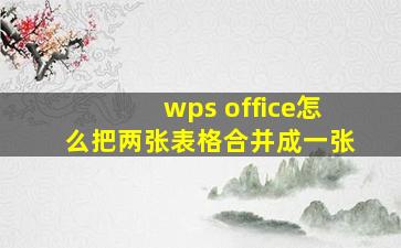 wps office怎么把两张表格合并成一张