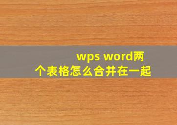 wps word两个表格怎么合并在一起