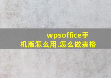 wpsoffice手机版怎么用.怎么做表格