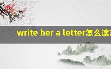 write her a letter怎么读?