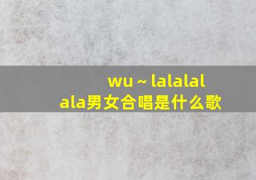 wu～lalalalala男女合唱是什么歌