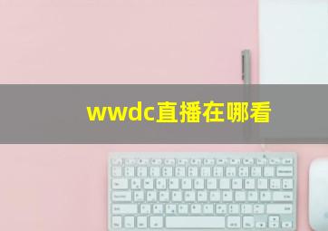 wwdc直播在哪看