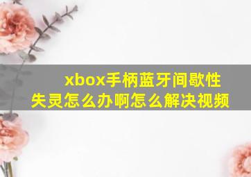 xbox手柄蓝牙间歇性失灵怎么办啊怎么解决视频