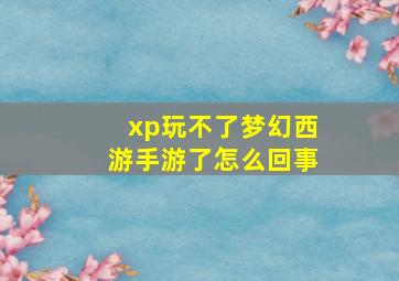 xp玩不了梦幻西游手游了怎么回事