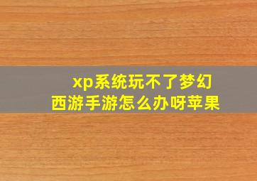 xp系统玩不了梦幻西游手游怎么办呀苹果