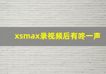 xsmax录视频后有咚一声