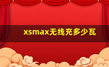 xsmax无线充多少瓦