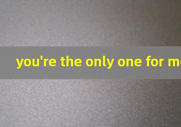 you're the only one for me.翻译