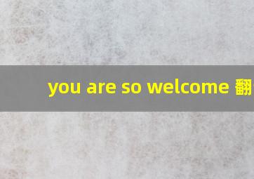 you are so welcome 翻译