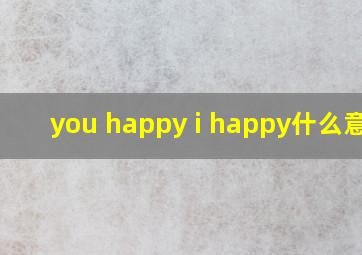 you happy i happy什么意思