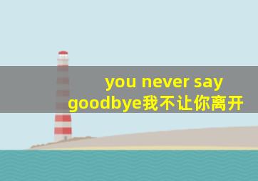 you never say goodbye我不让你离开