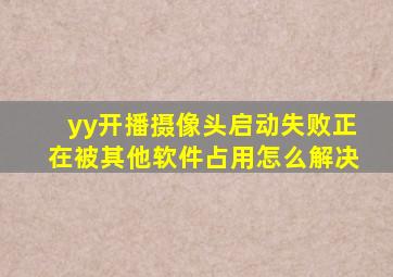 yy开播摄像头启动失败正在被其他软件占用怎么解决