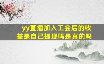 yy直播加入工会后的收益是自己提现吗是真的吗