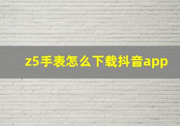 z5手表怎么下载抖音app